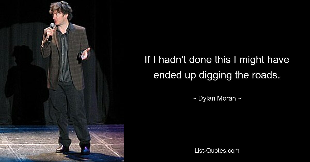 If I hadn't done this I might have ended up digging the roads. — © Dylan Moran