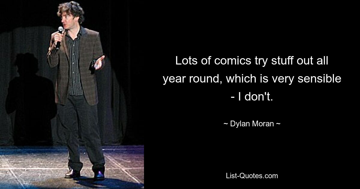 Lots of comics try stuff out all year round, which is very sensible - I don't. — © Dylan Moran