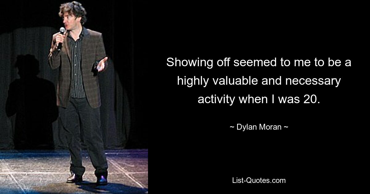 Showing off seemed to me to be a highly valuable and necessary activity when I was 20. — © Dylan Moran