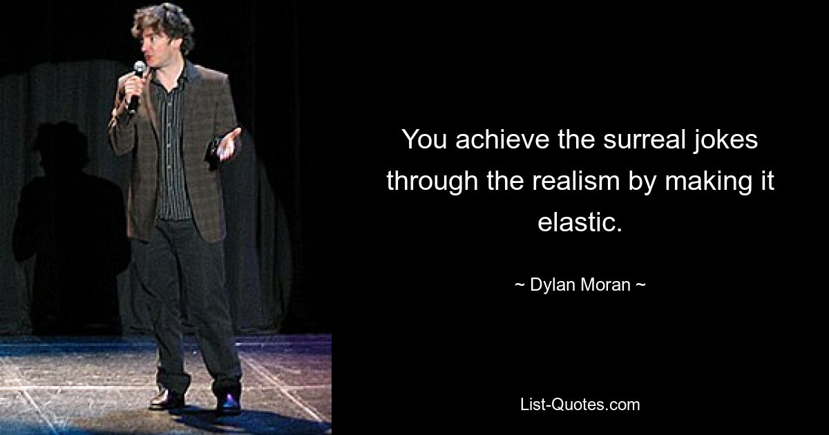 You achieve the surreal jokes through the realism by making it elastic. — © Dylan Moran