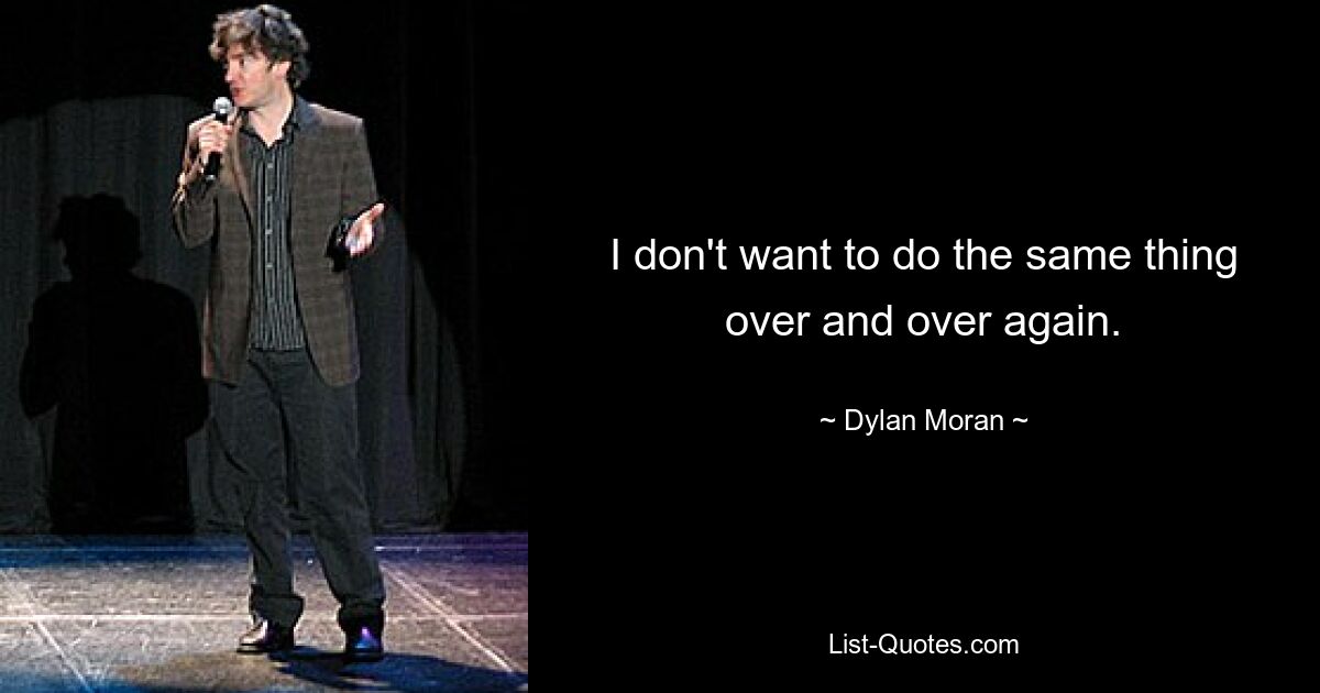 I don't want to do the same thing over and over again. — © Dylan Moran