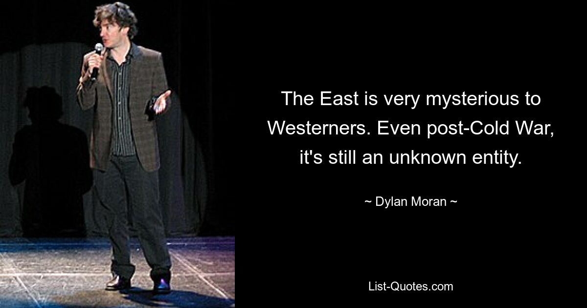 The East is very mysterious to Westerners. Even post-Cold War, it's still an unknown entity. — © Dylan Moran