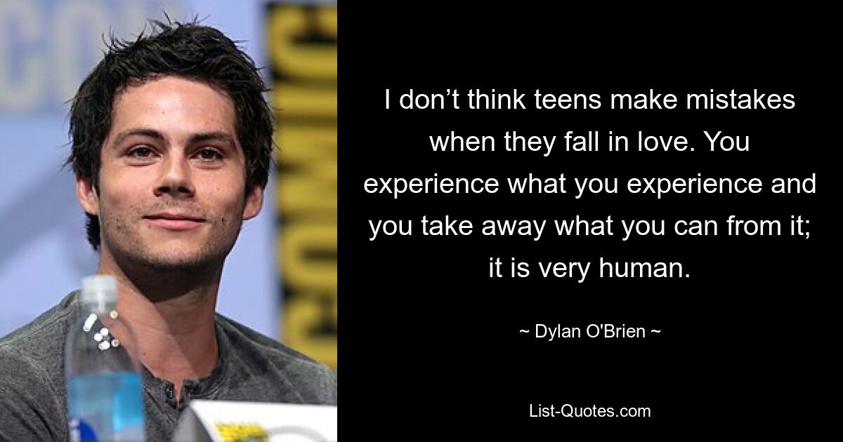 I don’t think teens make mistakes when they fall in love. You experience what you experience and you take away what you can from it; it is very human. — © Dylan O'Brien