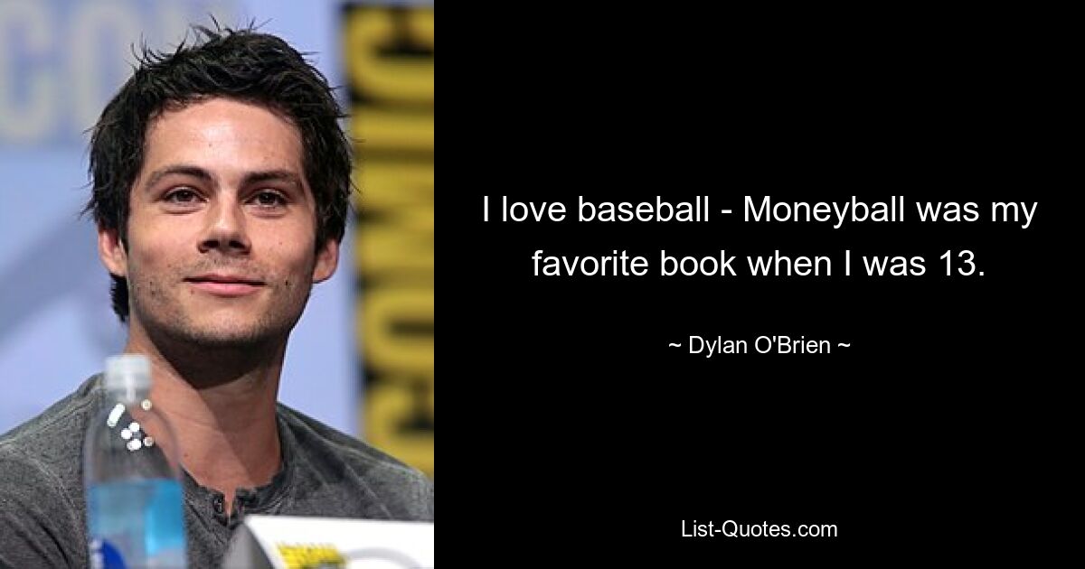 I love baseball - Moneyball was my favorite book when I was 13. — © Dylan O'Brien