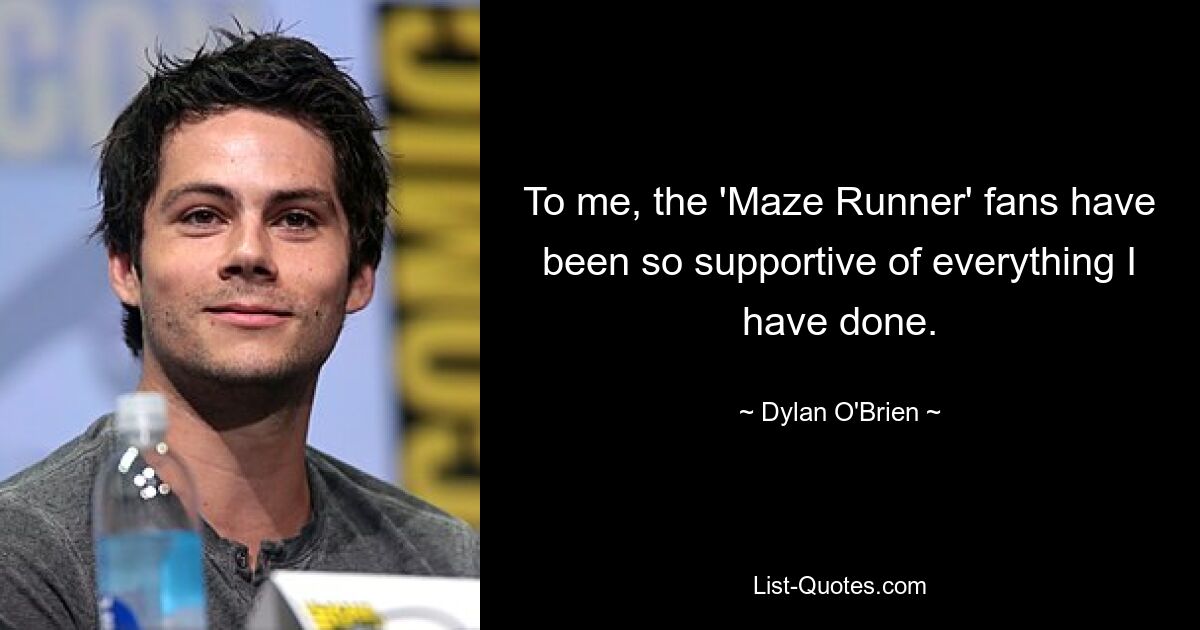 To me, the 'Maze Runner' fans have been so supportive of everything I have done. — © Dylan O'Brien