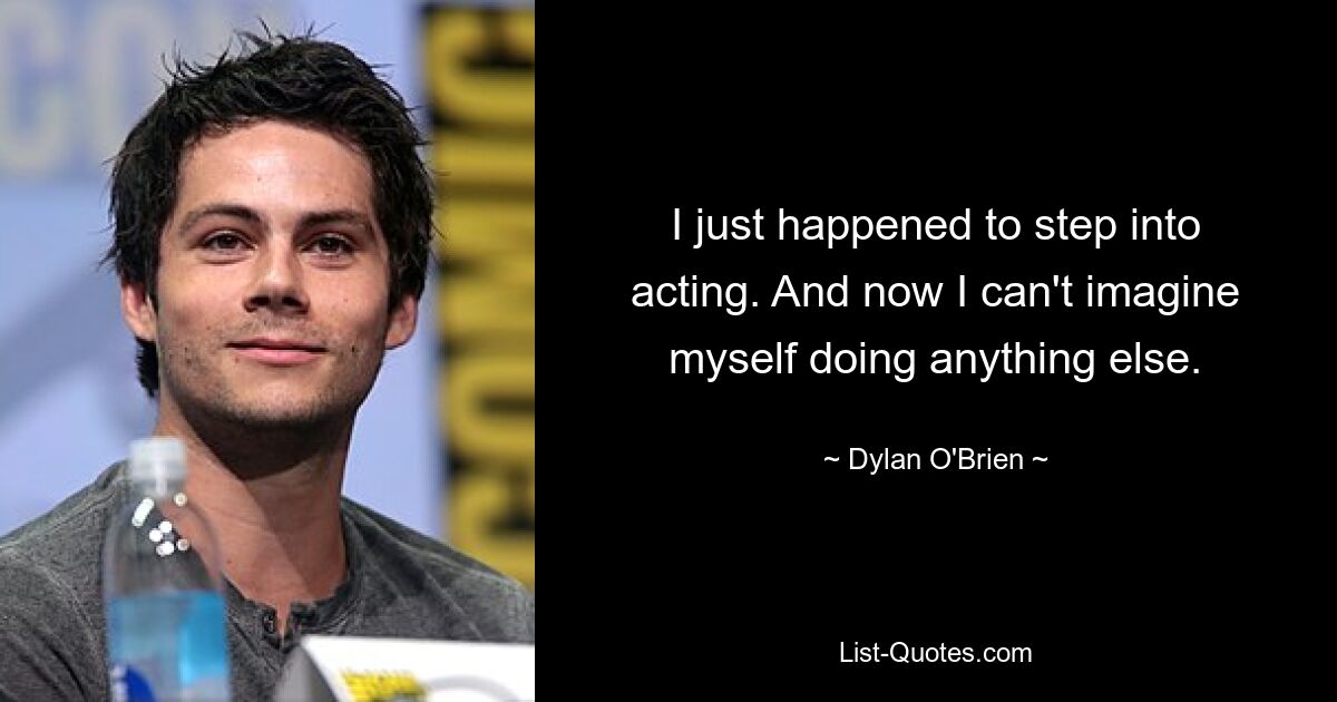 I just happened to step into acting. And now I can't imagine myself doing anything else. — © Dylan O'Brien