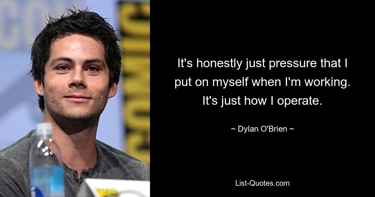 It's honestly just pressure that I put on myself when I'm working. It's just how I operate. — © Dylan O'Brien