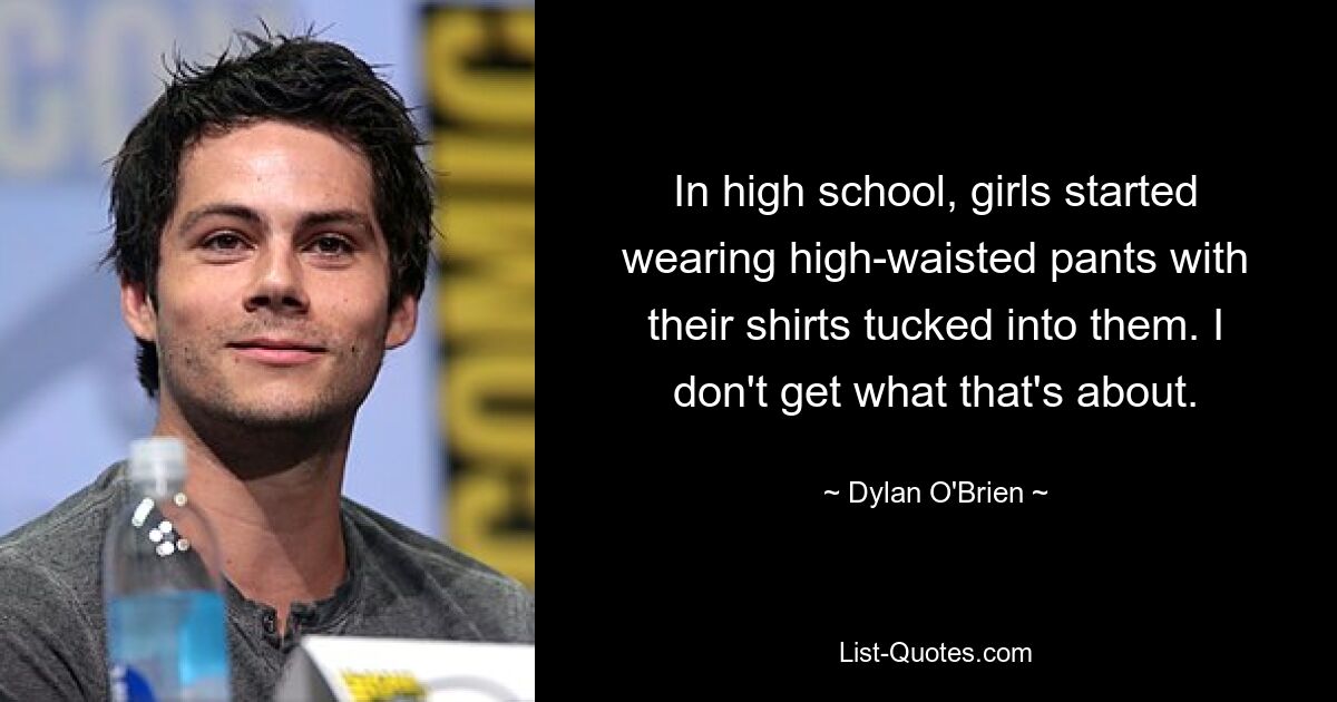 In high school, girls started wearing high-waisted pants with their shirts tucked into them. I don't get what that's about. — © Dylan O'Brien