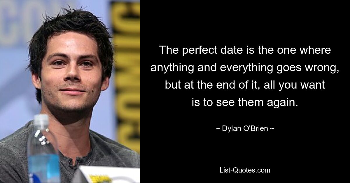 The perfect date is the one where anything and everything goes wrong, but at the end of it, all you want is to see them again. — © Dylan O'Brien