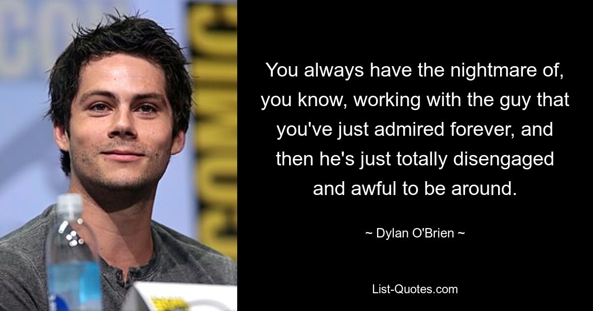 Man hat immer den Albtraum, mit dem Typen zusammenzuarbeiten, den man schon immer bewundert hat, und dann ist er einfach völlig desinteressiert und es ist schrecklich, mit ihm zusammen zu sein. — © Dylan O&#39;Brien