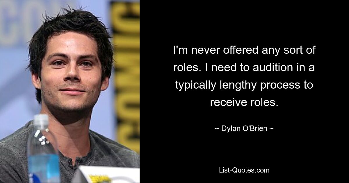 I'm never offered any sort of roles. I need to audition in a typically lengthy process to receive roles. — © Dylan O'Brien