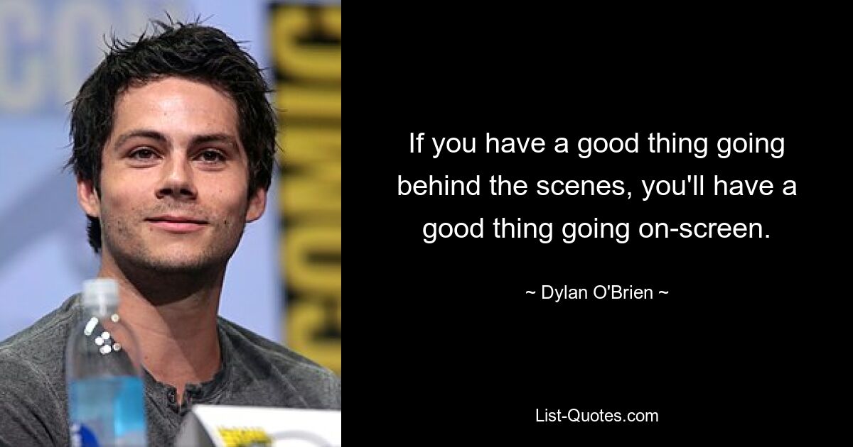 If you have a good thing going behind the scenes, you'll have a good thing going on-screen. — © Dylan O'Brien