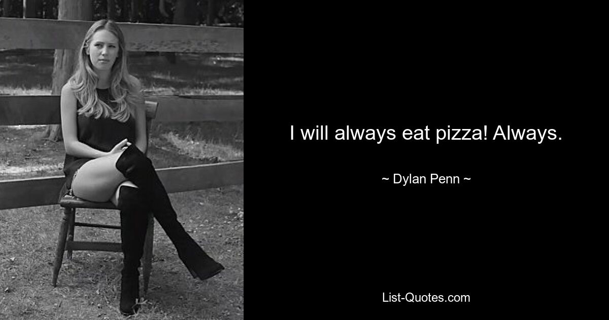 I will always eat pizza! Always. — © Dylan Penn