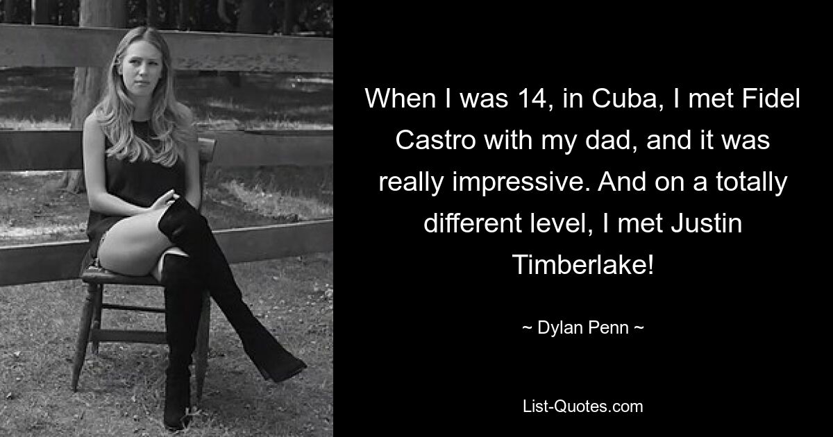 When I was 14, in Cuba, I met Fidel Castro with my dad, and it was really impressive. And on a totally different level, I met Justin Timberlake! — © Dylan Penn