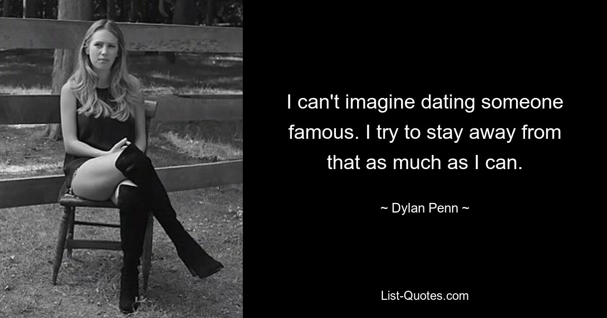 I can't imagine dating someone famous. I try to stay away from that as much as I can. — © Dylan Penn