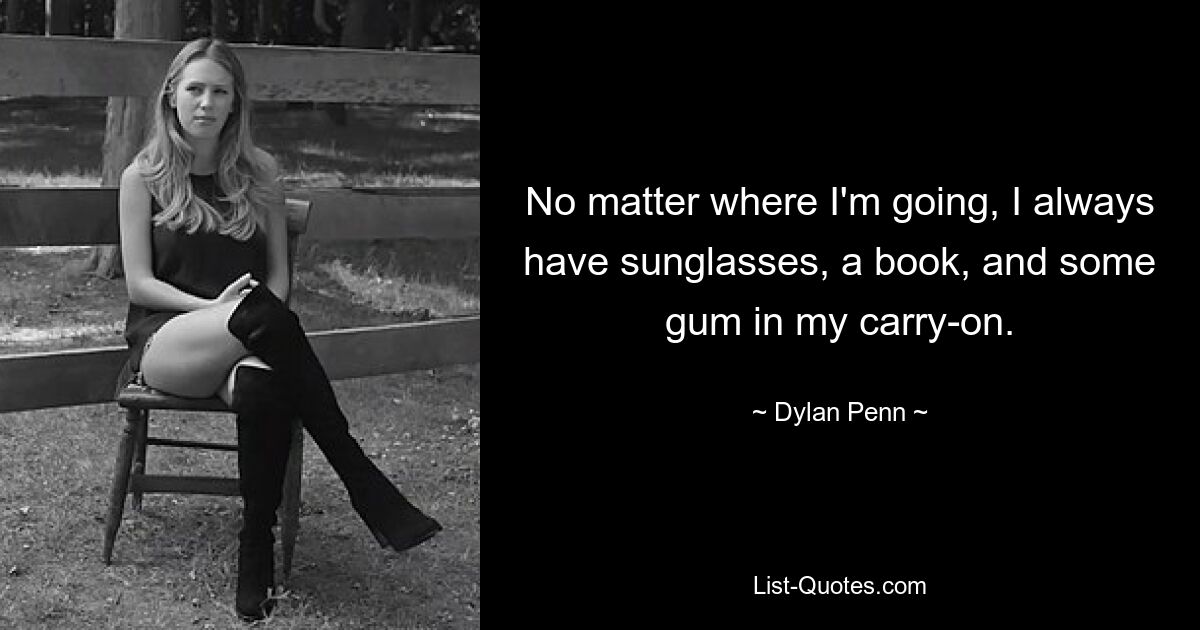 No matter where I'm going, I always have sunglasses, a book, and some gum in my carry-on. — © Dylan Penn