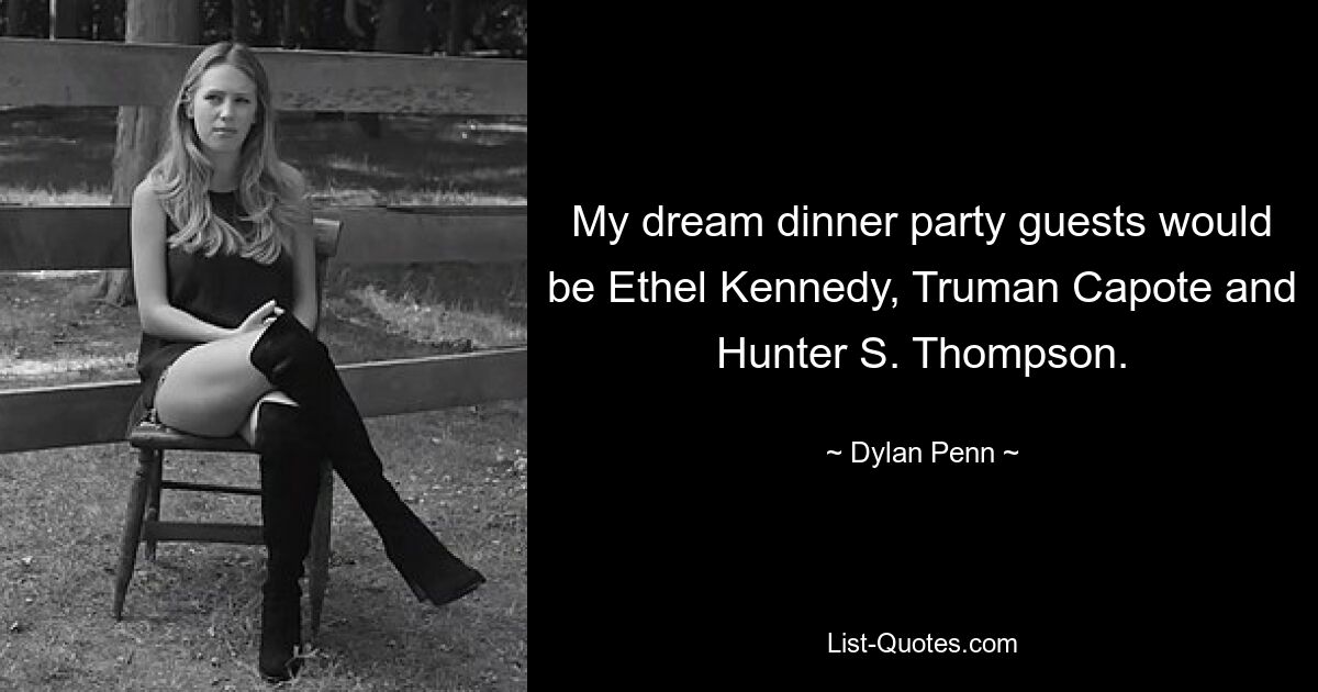 My dream dinner party guests would be Ethel Kennedy, Truman Capote and Hunter S. Thompson. — © Dylan Penn