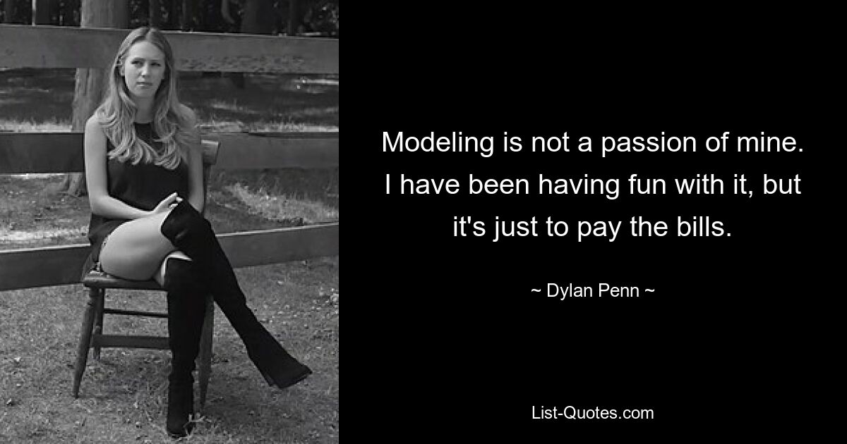 Modeling is not a passion of mine. I have been having fun with it, but it's just to pay the bills. — © Dylan Penn