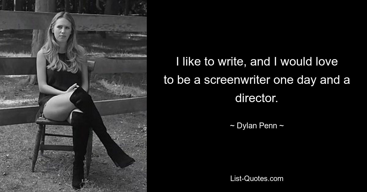 I like to write, and I would love to be a screenwriter one day and a director. — © Dylan Penn