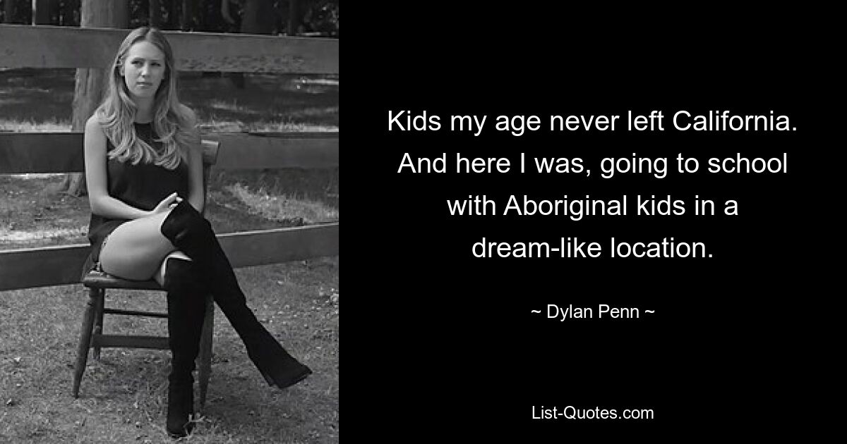 Kids my age never left California. And here I was, going to school with Aboriginal kids in a dream-like location. — © Dylan Penn