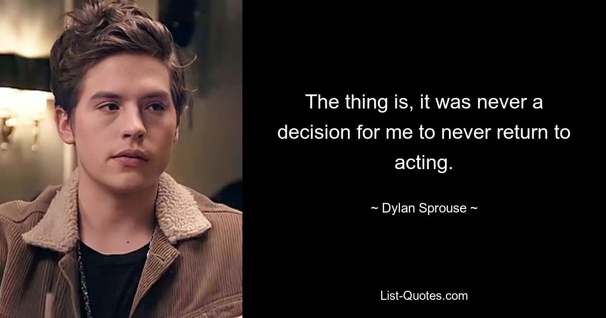 The thing is, it was never a decision for me to never return to acting. — © Dylan Sprouse