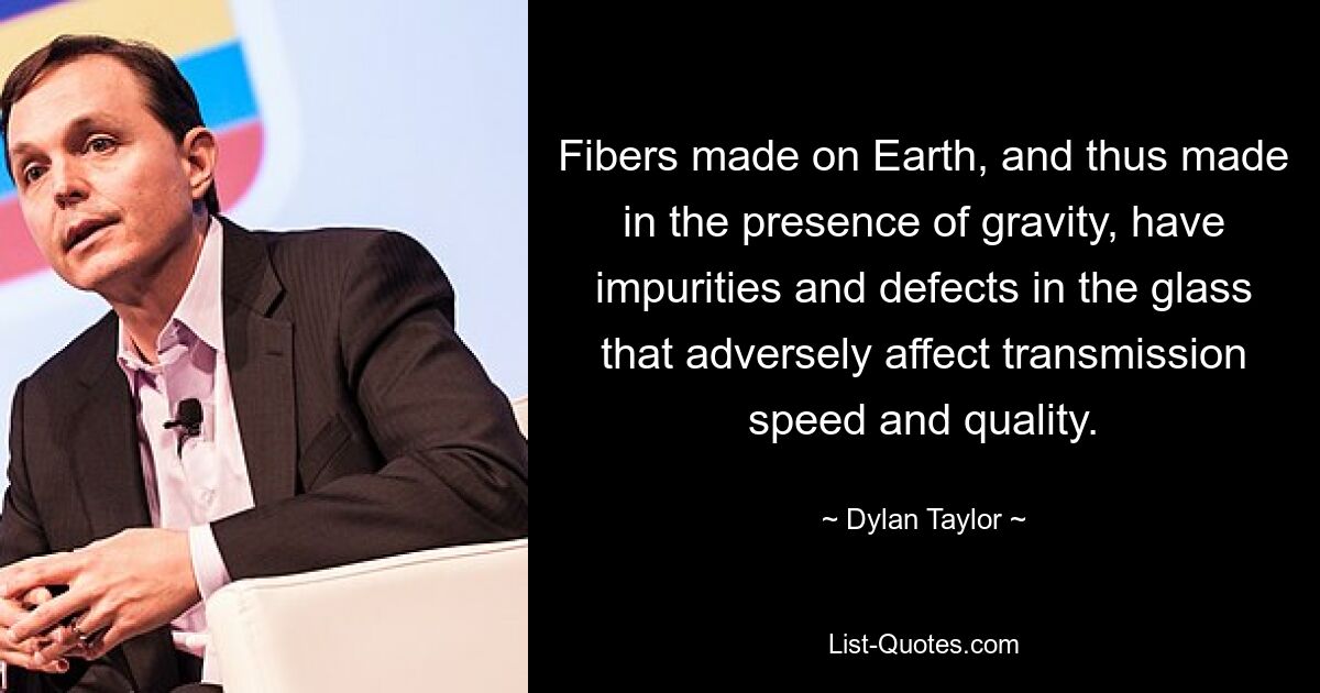 Fibers made on Earth, and thus made in the presence of gravity, have impurities and defects in the glass that adversely affect transmission speed and quality. — © Dylan Taylor