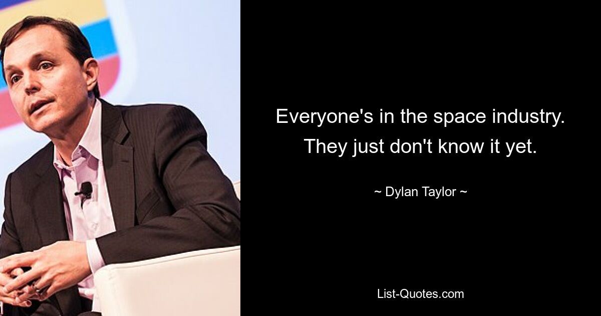 Everyone's in the space industry. They just don't know it yet. — © Dylan Taylor