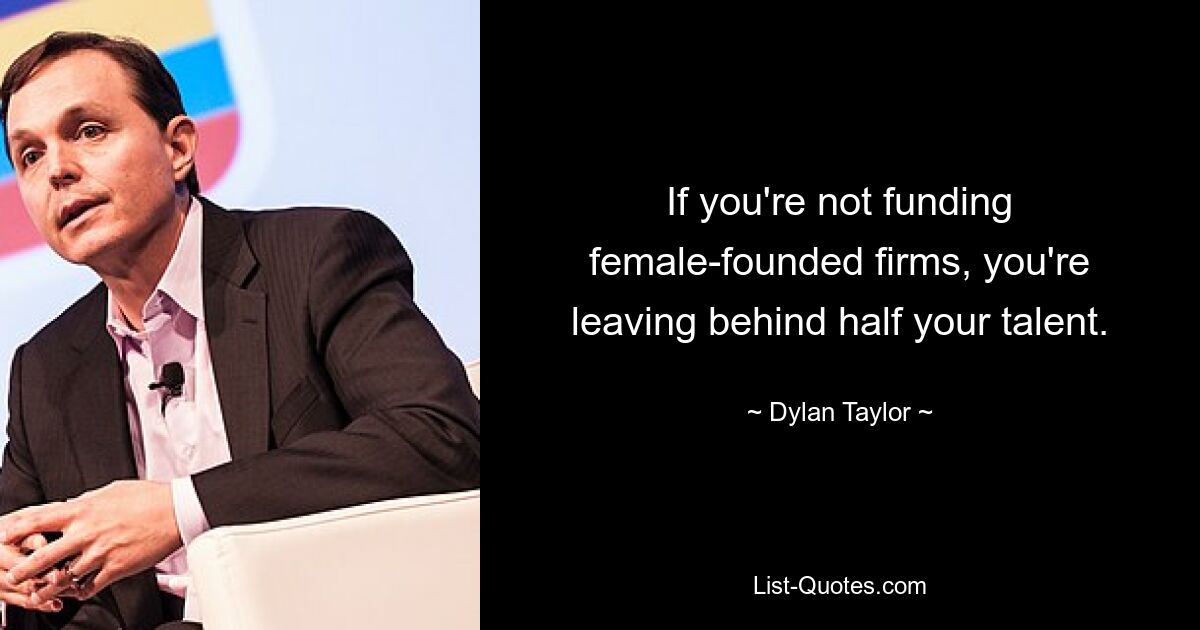 If you're not funding female-founded firms, you're leaving behind half your talent. — © Dylan Taylor