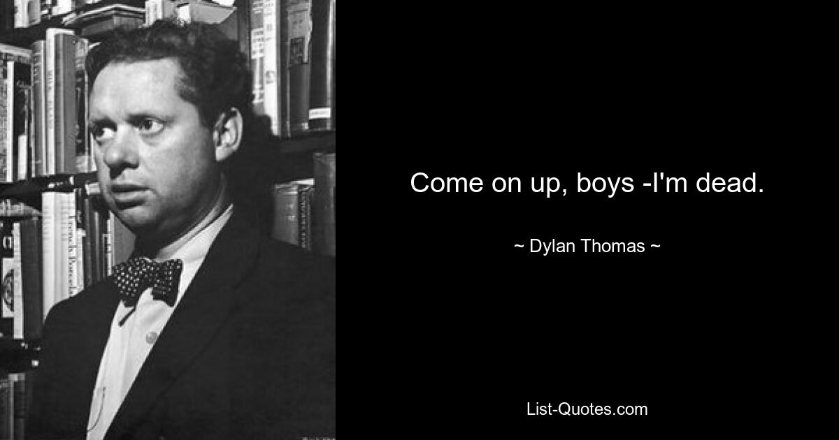 Come on up, boys -I'm dead. — © Dylan Thomas