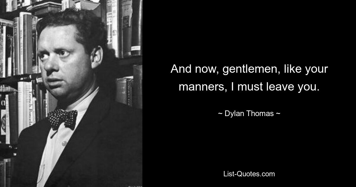 And now, gentlemen, like your manners, I must leave you. — © Dylan Thomas