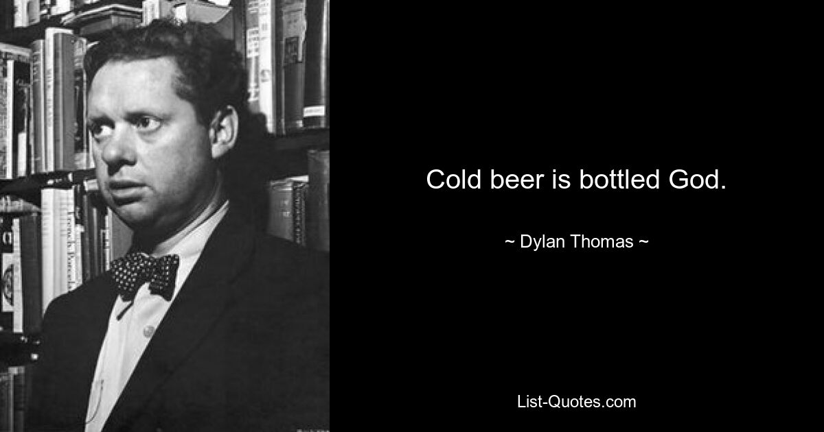 Cold beer is bottled God. — © Dylan Thomas