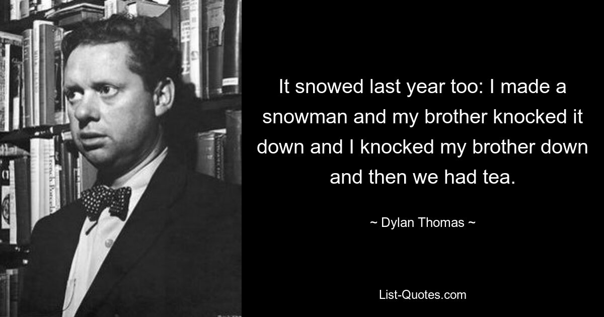 It snowed last year too: I made a snowman and my brother knocked it down and I knocked my brother down and then we had tea. — © Dylan Thomas