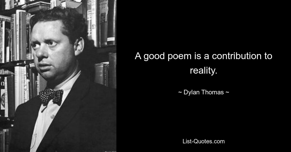 A good poem is a contribution to reality. — © Dylan Thomas