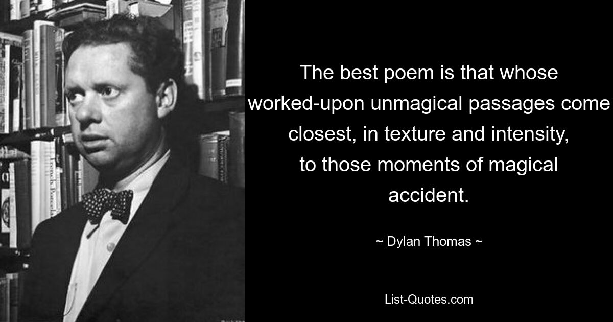 The best poem is that whose worked-upon unmagical passages come closest, in texture and intensity, to those moments of magical accident. — © Dylan Thomas