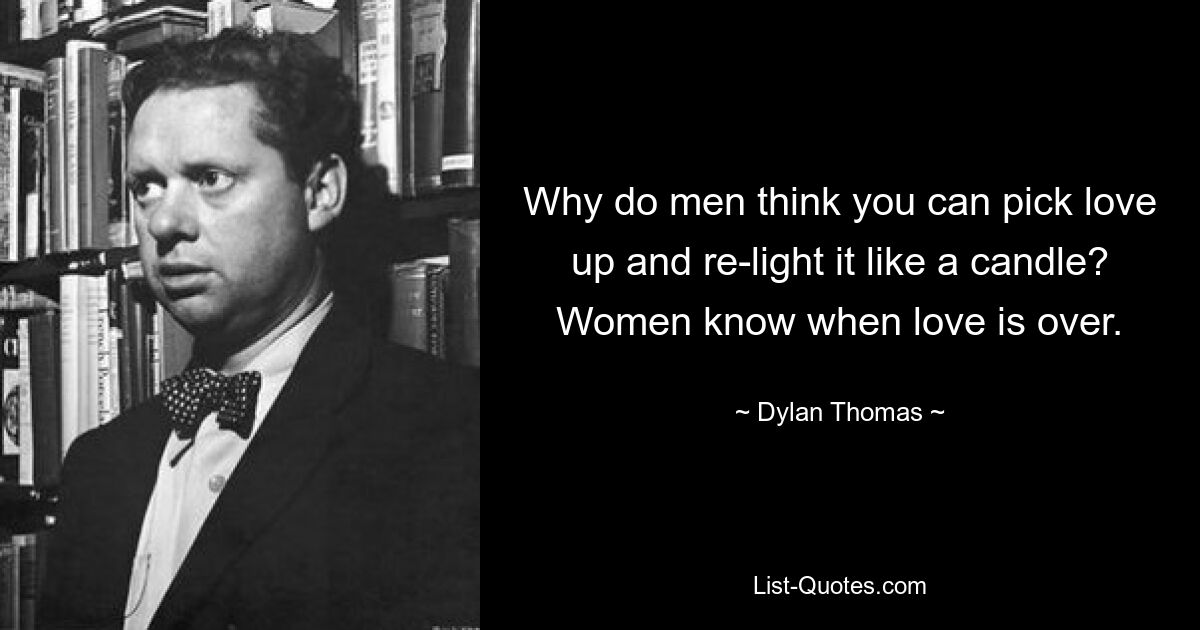 Why do men think you can pick love up and re-light it like a candle? Women know when love is over. — © Dylan Thomas