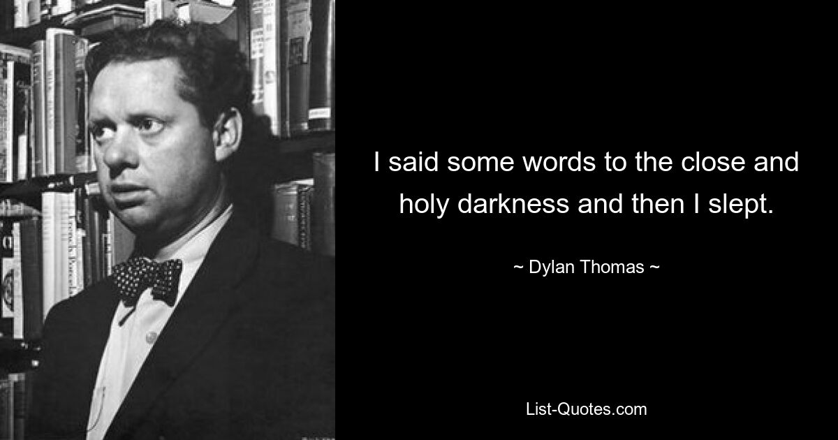 I said some words to the close and holy darkness and then I slept. — © Dylan Thomas