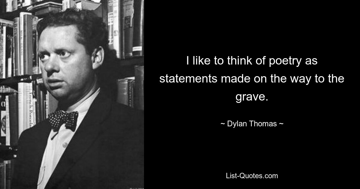 I like to think of poetry as statements made on the way to the grave. — © Dylan Thomas