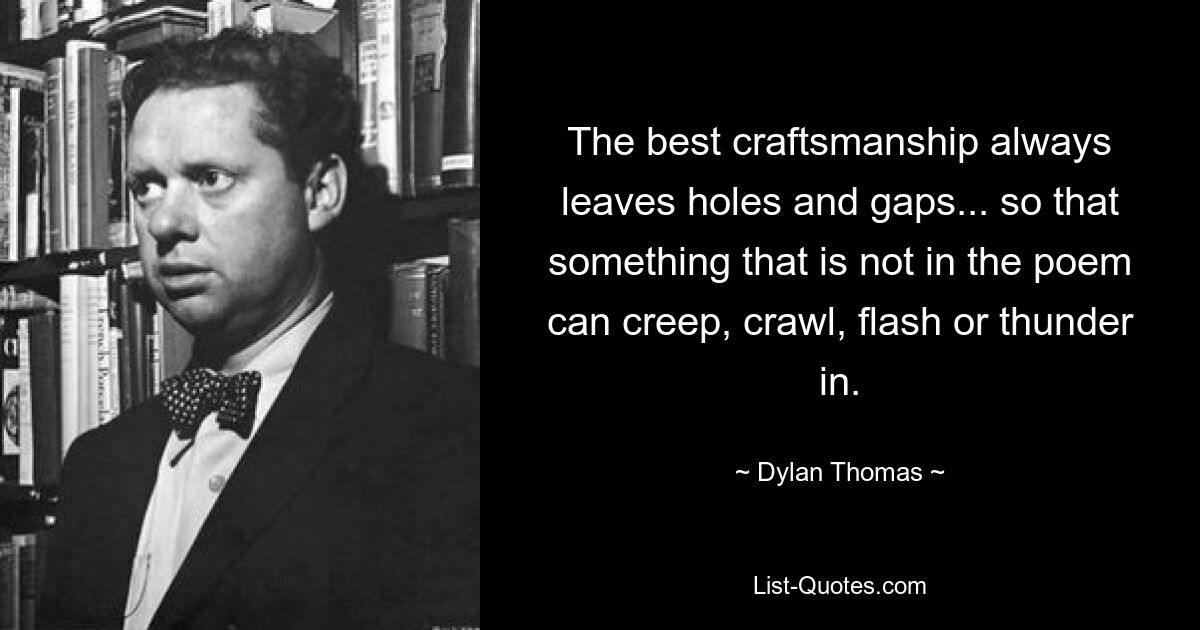 The best craftsmanship always leaves holes and gaps... so that something that is not in the poem can creep, crawl, flash or thunder in. — © Dylan Thomas