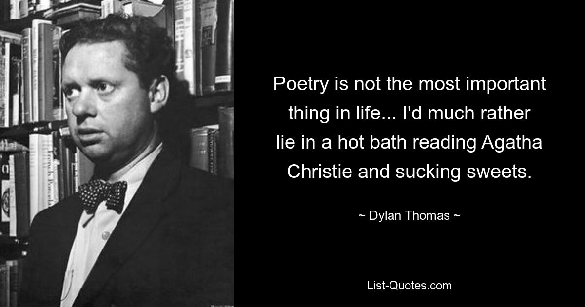 Poetry is not the most important thing in life... I'd much rather lie in a hot bath reading Agatha Christie and sucking sweets. — © Dylan Thomas