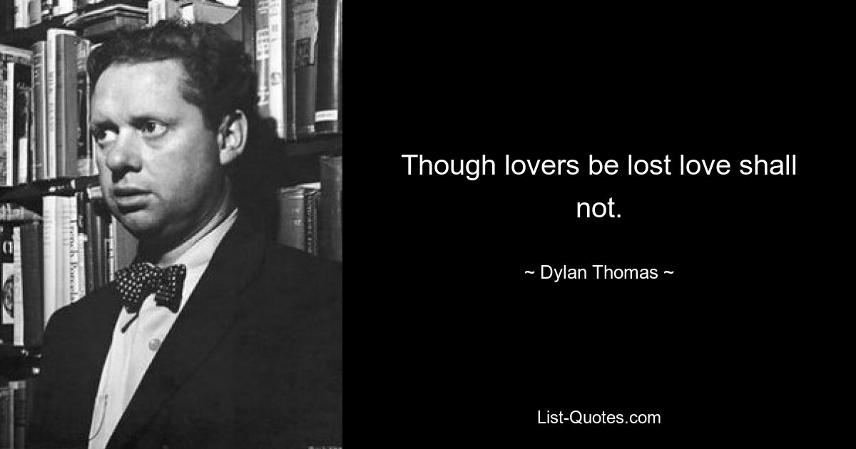 Though lovers be lost love shall not. — © Dylan Thomas