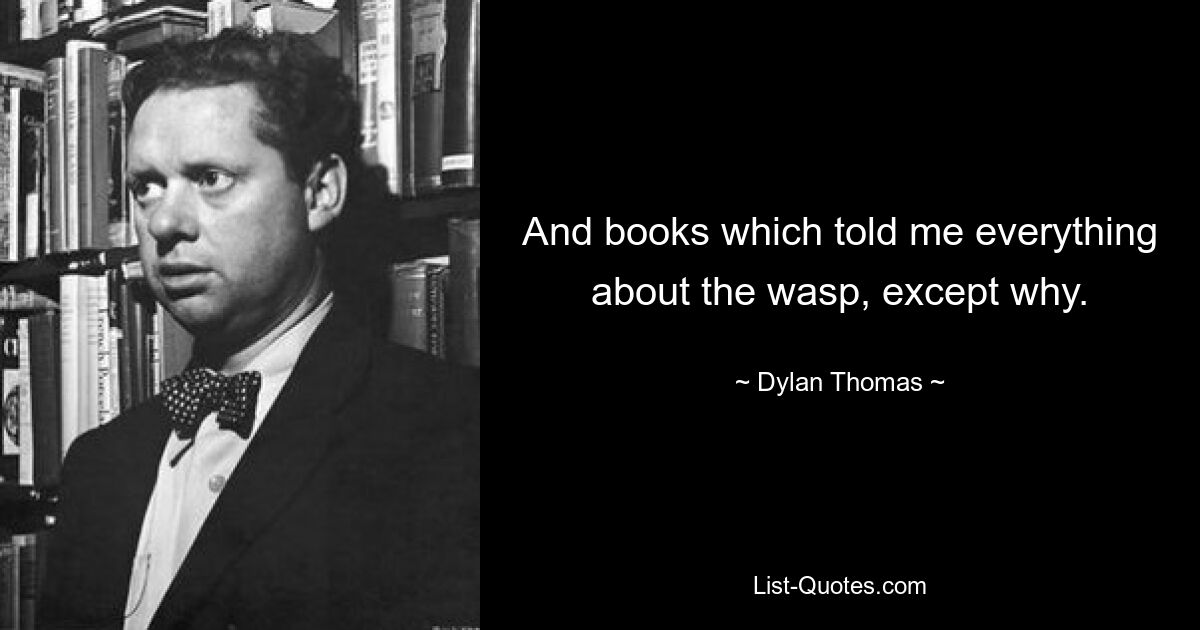 And books which told me everything about the wasp, except why. — © Dylan Thomas