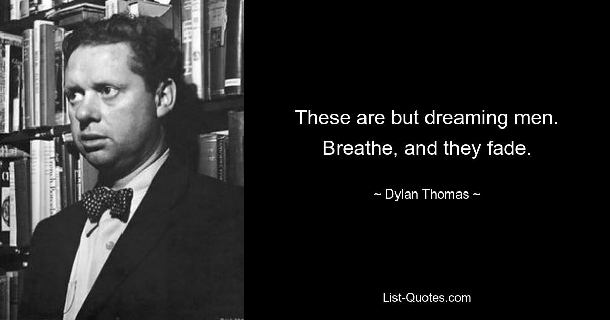 These are but dreaming men. Breathe, and they fade. — © Dylan Thomas