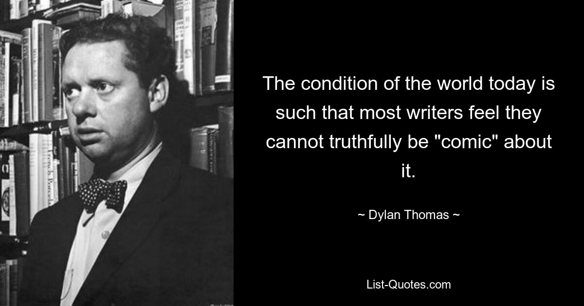 The condition of the world today is such that most writers feel they cannot truthfully be "comic" about it. — © Dylan Thomas