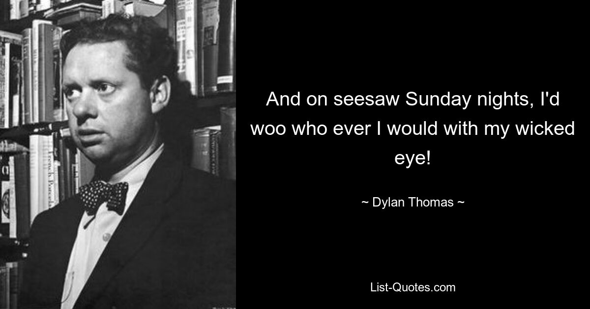 And on seesaw Sunday nights, I'd woo who ever I would with my wicked eye! — © Dylan Thomas