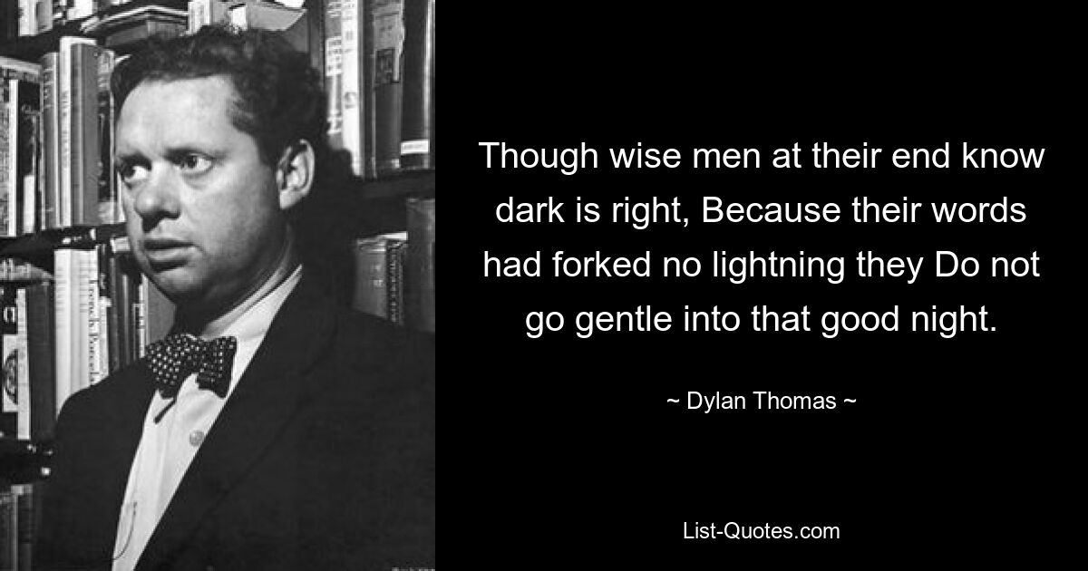 Though wise men at their end know dark is right, Because their words had forked no lightning they Do not go gentle into that good night. — © Dylan Thomas