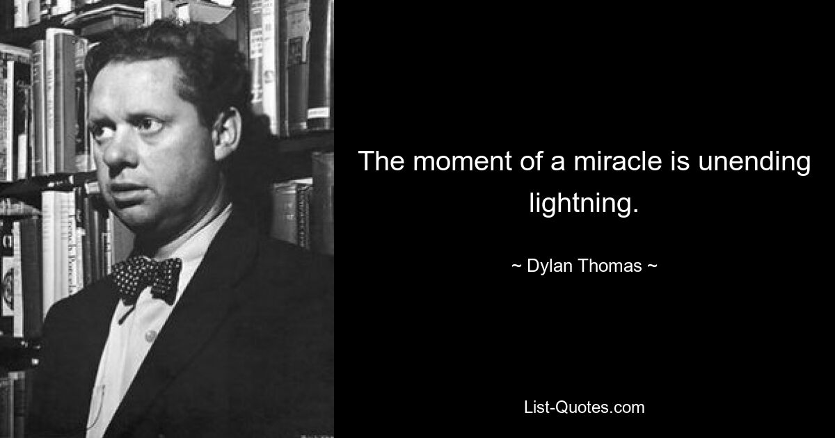 The moment of a miracle is unending lightning. — © Dylan Thomas