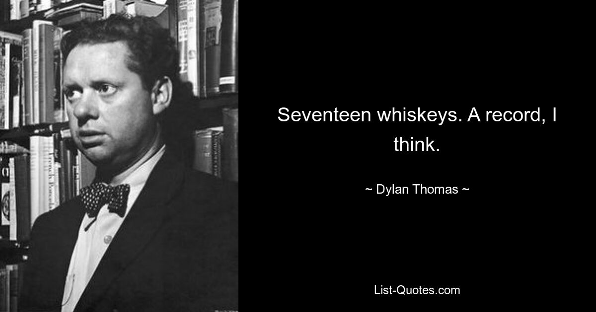 Seventeen whiskeys. A record, I think. — © Dylan Thomas