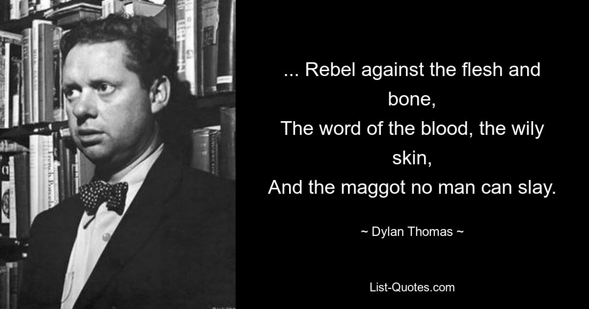 ... Rebel against the flesh and bone,
The word of the blood, the wily skin,
And the maggot no man can slay. — © Dylan Thomas