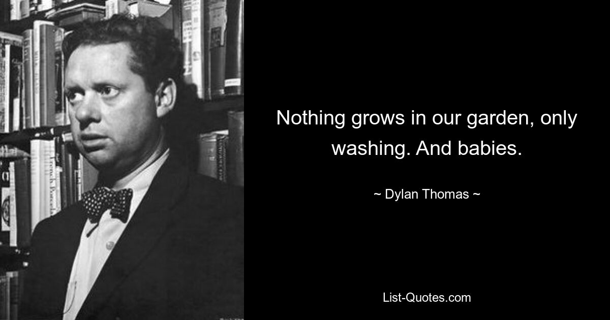 Nothing grows in our garden, only washing. And babies. — © Dylan Thomas