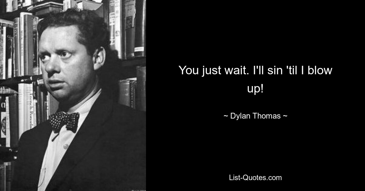 You just wait. I'll sin 'til I blow up! — © Dylan Thomas